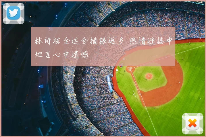 林诗栋全运会摘银返乡 热情迎接中坦言心中遗憾