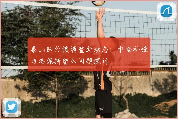 泰山队外援调整新动态:中场补强与洛佩斯留队问题探讨