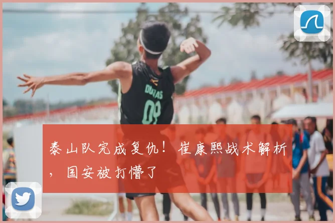 泰山队完成复仇！崔康熙战术解析，国安被打懵了